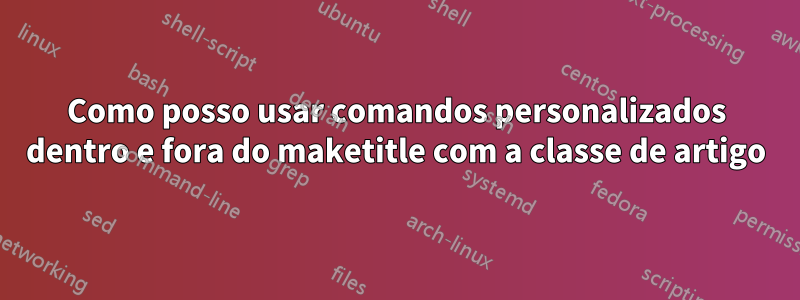 Como posso usar comandos personalizados dentro e fora do maketitle com a classe de artigo