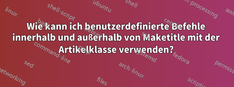 Wie kann ich benutzerdefinierte Befehle innerhalb und außerhalb von Maketitle mit der Artikelklasse verwenden?