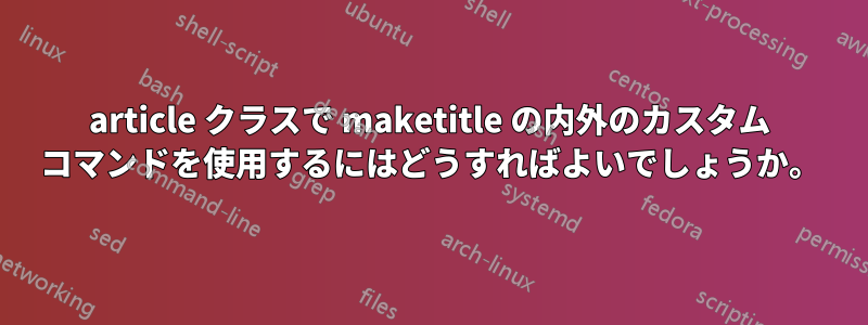 article クラスで maketitle の内外のカスタム コマンドを使用するにはどうすればよいでしょうか。