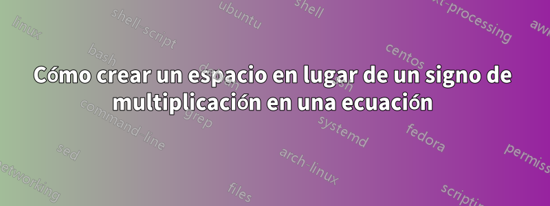 Cómo crear un espacio en lugar de un signo de multiplicación en una ecuación