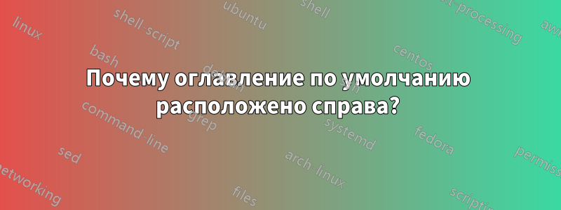 Почему оглавление по умолчанию расположено справа?