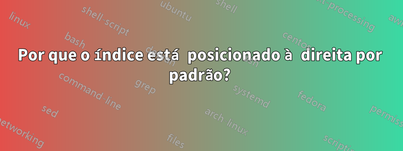 Por que o índice está posicionado à direita por padrão?