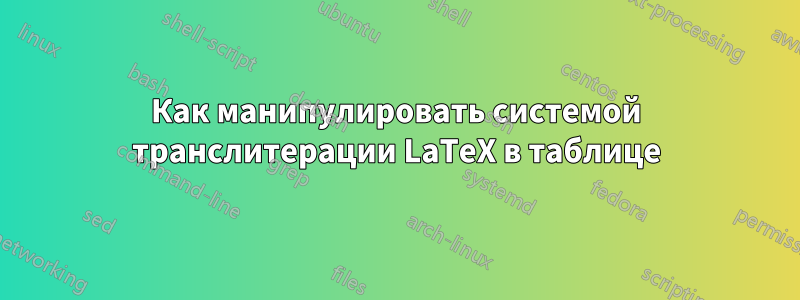 Как манипулировать системой транслитерации LaTeX в таблице