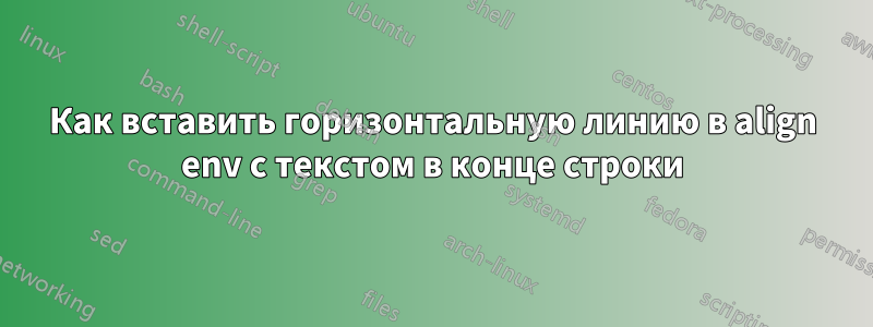 Как вставить горизонтальную линию в align env с текстом в конце строки