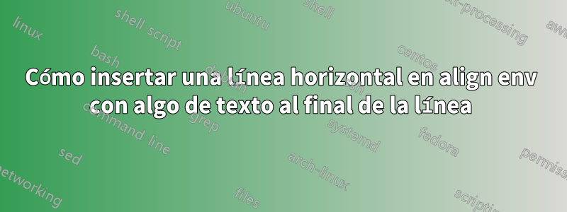 Cómo insertar una línea horizontal en align env con algo de texto al final de la línea