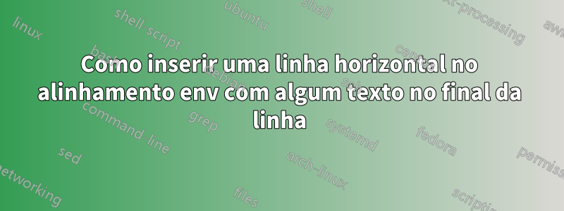 Como inserir uma linha horizontal no alinhamento env com algum texto no final da linha