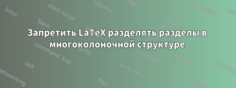 Запретить LaTeX разделять разделы в многоколоночной структуре