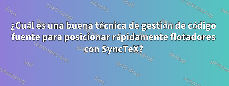 ¿Cuál es una buena técnica de gestión de código fuente para posicionar rápidamente flotadores con SyncTeX?