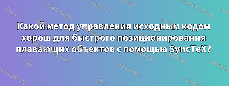 Какой метод управления исходным кодом хорош для быстрого позиционирования плавающих объектов с помощью SyncTeX?