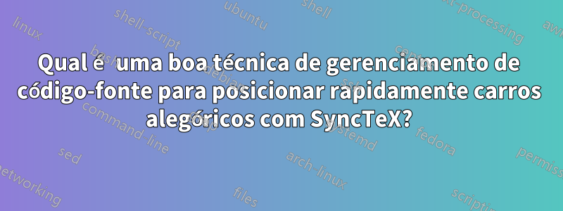 Qual é uma boa técnica de gerenciamento de código-fonte para posicionar rapidamente carros alegóricos com SyncTeX?