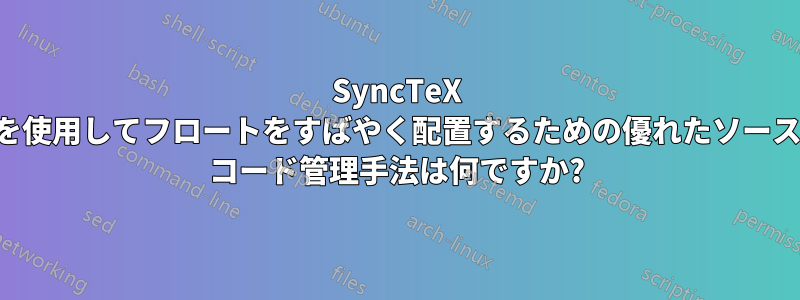 SyncTeX を使用してフロートをすばやく配置するための優れたソース コード管理手法は何ですか?