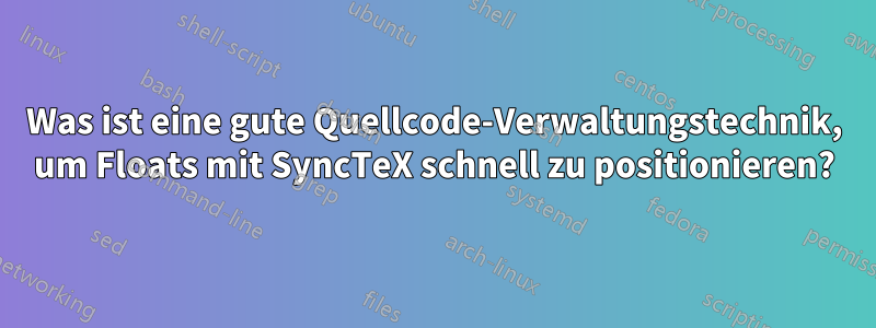 Was ist eine gute Quellcode-Verwaltungstechnik, um Floats mit SyncTeX schnell zu positionieren?