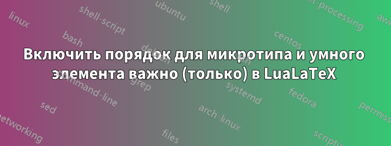 Включить порядок для микротипа и умного элемента важно (только) в LuaLaTeX