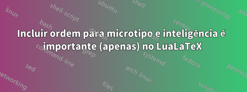 Incluir ordem para microtipo e inteligência é importante (apenas) no LuaLaTeX