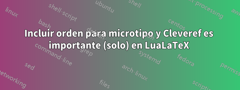 Incluir orden para microtipo y Cleveref es importante (solo) en LuaLaTeX