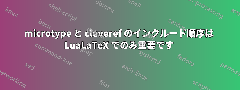 microtype と cleveref のインクルード順序は LuaLaTeX でのみ重要です