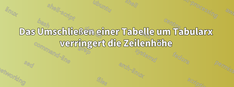 Das Umschließen einer Tabelle um Tabularx verringert die Zeilenhöhe