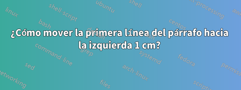 ¿Cómo mover la primera línea del párrafo hacia la izquierda 1 cm?