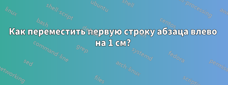 Как переместить первую строку абзаца влево на 1 см?