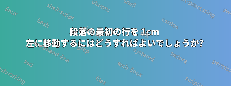 段落の最初の行を 1cm 左に移動するにはどうすればよいでしょうか?