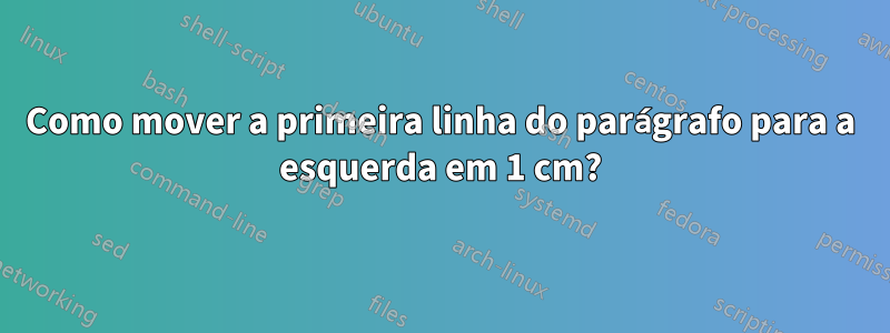 Como mover a primeira linha do parágrafo para a esquerda em 1 cm?