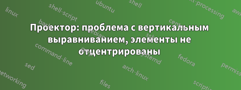 Проектор: проблема с вертикальным выравниванием, элементы не отцентрированы