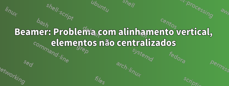 Beamer: Problema com alinhamento vertical, elementos não centralizados