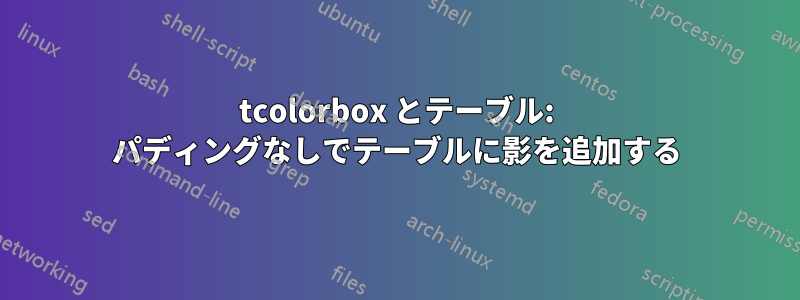 tcolorbox とテーブル: パディングなしでテーブルに影を追加する