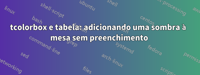 tcolorbox e tabela: adicionando uma sombra à mesa sem preenchimento