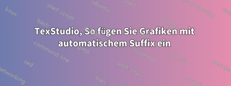 TexStudio, So fügen Sie Grafiken mit automatischem Suffix ein