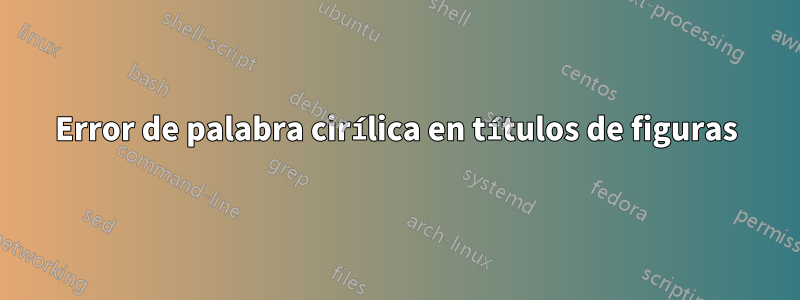 Error de palabra cirílica en títulos de figuras