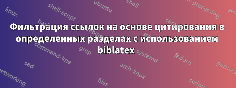 Фильтрация ссылок на основе цитирования в определенных разделах с использованием biblatex 