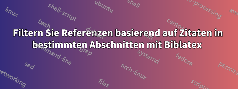 Filtern Sie Referenzen basierend auf Zitaten in bestimmten Abschnitten mit Biblatex 