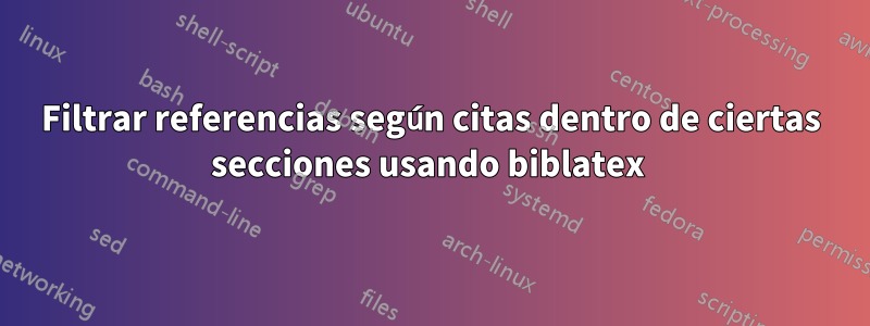 Filtrar referencias según citas dentro de ciertas secciones usando biblatex 