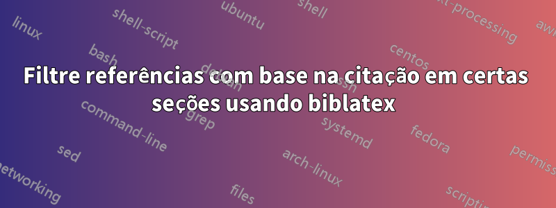 Filtre referências com base na citação em certas seções usando biblatex 