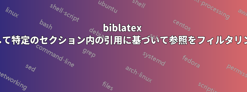 biblatex を使用して特定のセクション内の引用に基づいて参照をフィルタリングする 