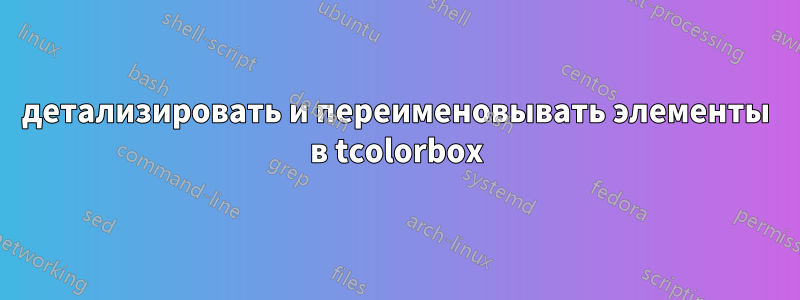 детализировать и переименовывать элементы в tcolorbox