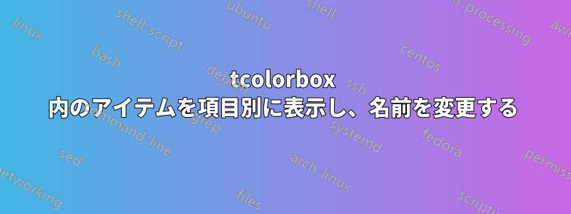 tcolorbox 内のアイテムを項目別に表示し、名前を変更する