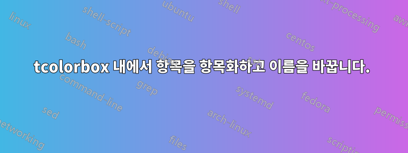 tcolorbox 내에서 항목을 항목화하고 이름을 바꿉니다.