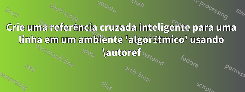 Crie uma referência cruzada inteligente para uma linha em um ambiente 'algorítmico' usando \autoref