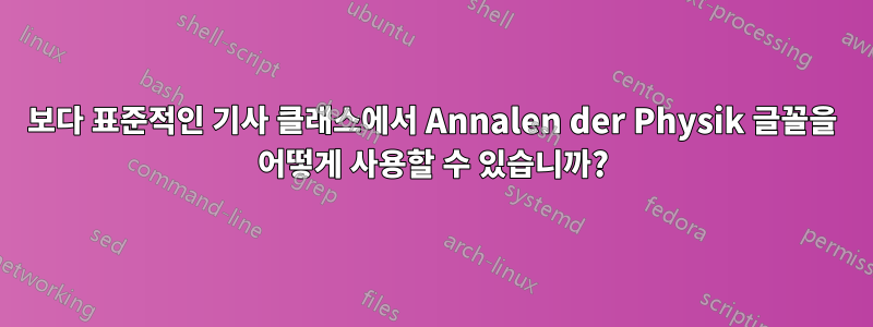 보다 표준적인 기사 클래스에서 Annalen der Physik 글꼴을 어떻게 사용할 수 있습니까?