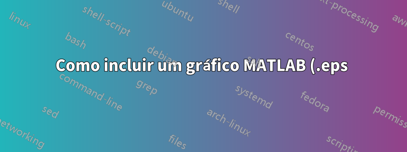 Como incluir um gráfico MATLAB (.eps)