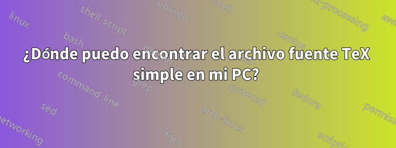 ¿Dónde puedo encontrar el archivo fuente TeX simple en mi PC?