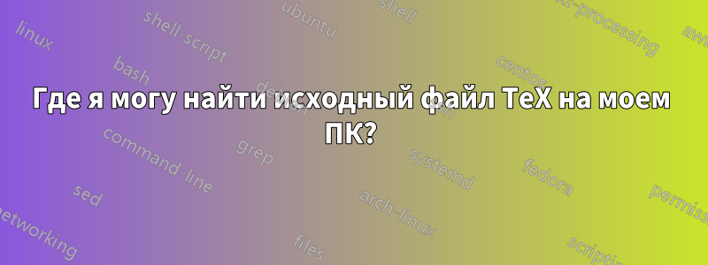 Где я могу найти исходный файл TeX на моем ПК?