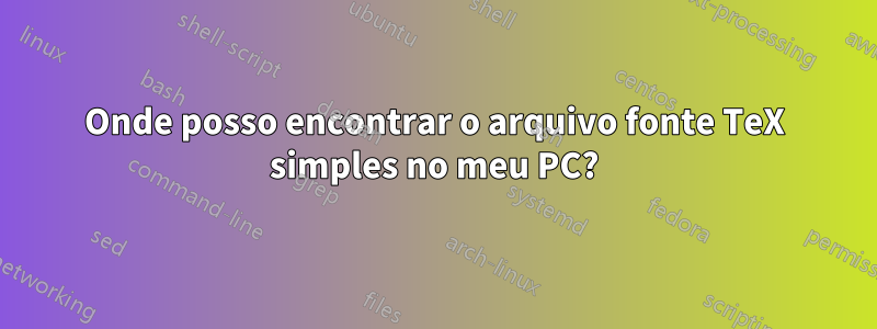 Onde posso encontrar o arquivo fonte TeX simples no meu PC?