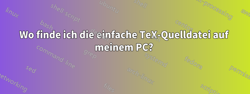 Wo finde ich die einfache TeX-Quelldatei auf meinem PC?