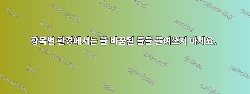 항목별 환경에서는 줄 바꿈된 줄을 들여쓰지 마세요.