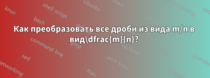 Как преобразовать все дроби из вида m/n в вид\dfrac{m}{n}?