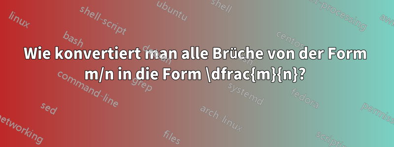 Wie konvertiert man alle Brüche von der Form m/n in die Form \dfrac{m}{n}?