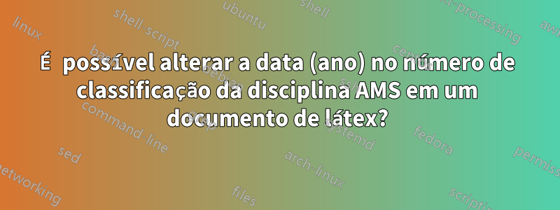 É possível alterar a data (ano) no número de classificação da disciplina AMS em um documento de látex?